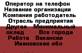 Оператор на телефон › Название организации ­ Компания-работодатель › Отрасль предприятия ­ Другое › Минимальный оклад ­ 1 - Все города Работа » Вакансии   . Ивановская обл.